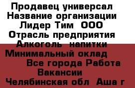 Продавец-универсал › Название организации ­ Лидер Тим, ООО › Отрасль предприятия ­ Алкоголь, напитки › Минимальный оклад ­ 36 000 - Все города Работа » Вакансии   . Челябинская обл.,Аша г.